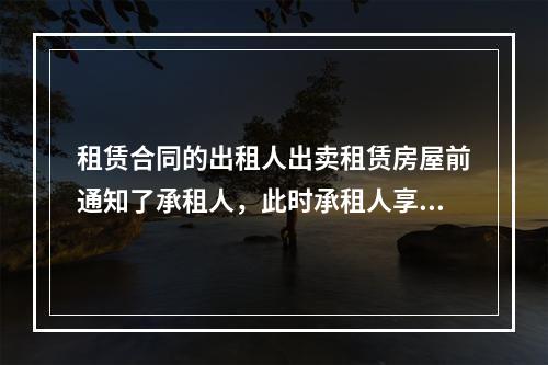 租赁合同的出租人出卖租赁房屋前通知了承租人，此时承租人享有的