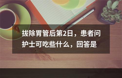 拔除胃管后第2日，患者问护士可吃些什么，回答是