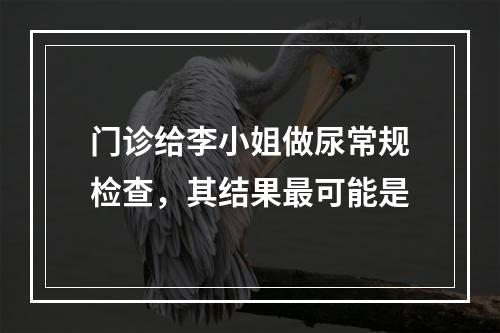 门诊给李小姐做尿常规检查，其结果最可能是