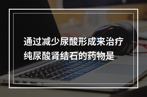 通过减少尿酸形成来治疗纯尿酸肾结石的药物是