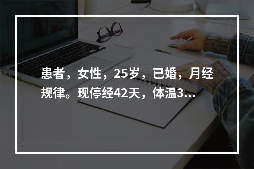 患者，女性，25岁，已婚，月经规律。现停经42天，体温37.