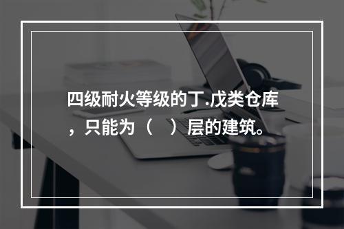 四级耐火等级的丁.戊类仓库，只能为（　）层的建筑。