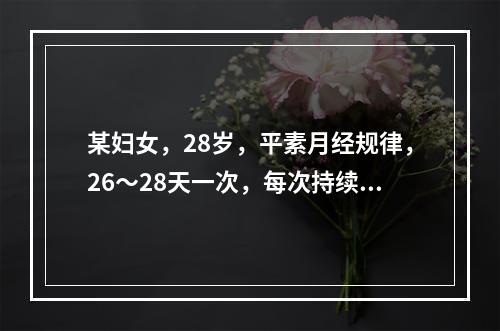 某妇女，28岁，平素月经规律，26～28天一次，每次持续4天