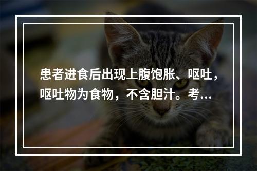 患者进食后出现上腹饱胀、呕吐，呕吐物为食物，不含胆汁。考虑可