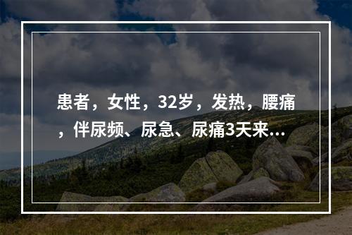 患者，女性，32岁，发热，腰痛，伴尿频、尿急、尿痛3天来院检