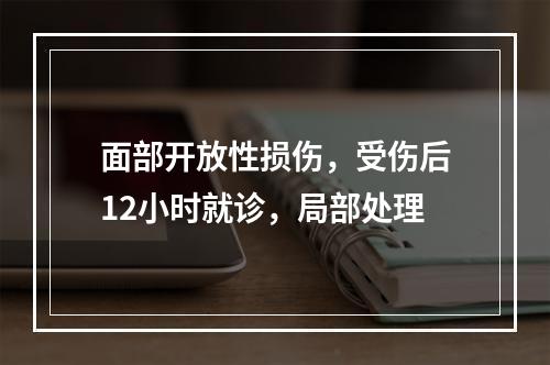 面部开放性损伤，受伤后12小时就诊，局部处理