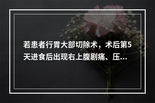 若患者行胃大部切除术，术后第5天进食后出现右上腹剧痛、压痛和