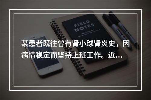 某患者既往曾有肾小球肾炎史，因病情稳定而坚持上班工作。近日，