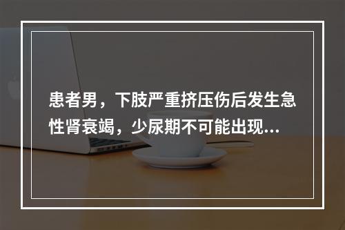 患者男，下肢严重挤压伤后发生急性肾衰竭，少尿期不可能出现的是