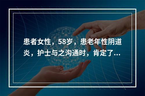 患者女性，58岁，患老年性阴道炎，护士与之沟通时，肯定了该患