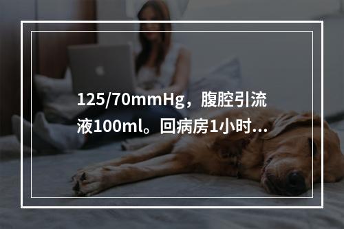 125/70mmHg，腹腔引流液100ml。回病房1小时后腹