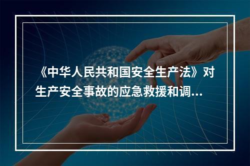 《中华人民共和国安全生产法》对生产安全事故的应急救援和调查处