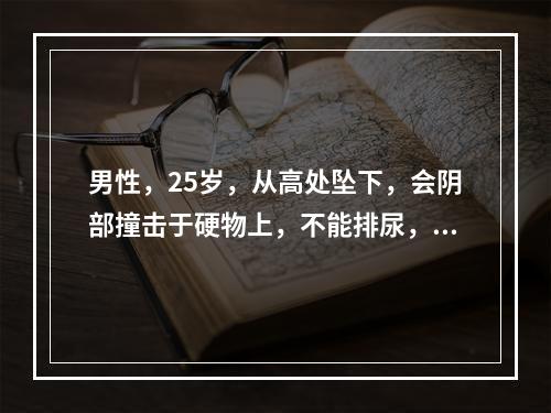 男性，25岁，从高处坠下，会阴部撞击于硬物上，不能排尿，尿道