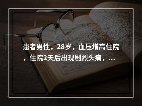 患者男性，28岁，血压增高住院，住院2天后出现剧烈头痛，头晕