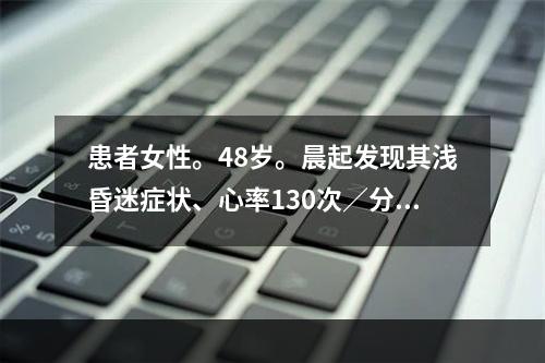 患者女性。48岁。晨起发现其浅昏迷症状、心率130次／分、皮