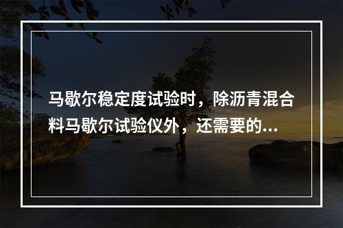 马歇尔稳定度试验时，除沥青混合料马歇尔试验仪外，还需要的试验