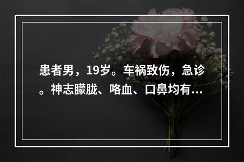 患者男，19岁。车祸致伤，急诊。神志朦胧、咯血、口鼻均有血外