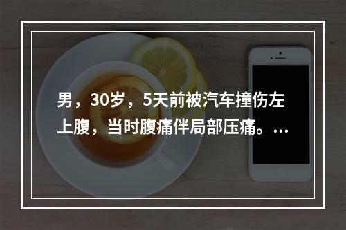 男，30岁，5天前被汽车撞伤左上腹，当时腹痛伴局部压痛。今日