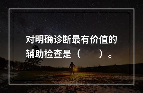 对明确诊断最有价值的辅助检查是（　　）。