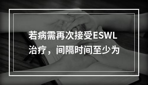 若病需再次接受ESWL治疗，间隔时间至少为