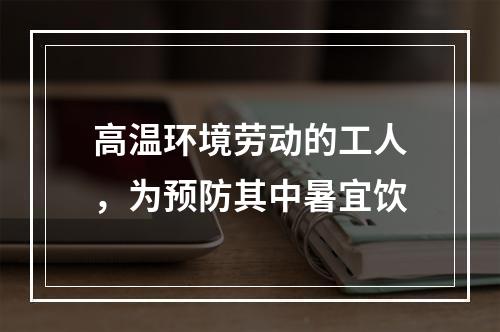 高温环境劳动的工人，为预防其中暑宜饮