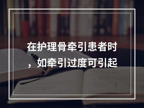 在护理骨牵引患者时，如牵引过度可引起