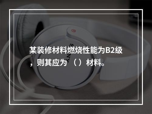 某装修材料燃烧性能为B2级，则其应为 （ ）材料。