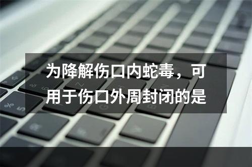 为降解伤口内蛇毒，可用于伤口外周封闭的是