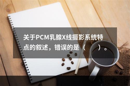 关于PCM乳腺X线摄影系统特点的叙述，错误的是（　　）。