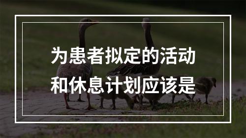 为患者拟定的活动和休息计划应该是