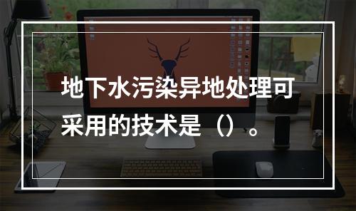 地下水污染异地处理可采用的技术是（）。