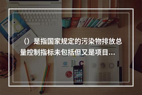 （）是指国家规定的污染物排放总量控制指标未包括但又是项目排放