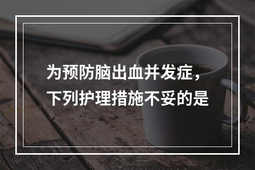 为预防脑出血并发症，下列护理措施不妥的是