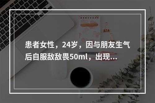 患者女性，24岁，因与朋友生气后自服敌敌畏50ml，出现头晕