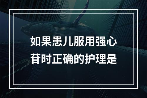 如果患儿服用强心苷时正确的护理是