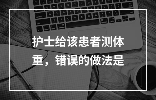 护士给该患者测体重，错误的做法是