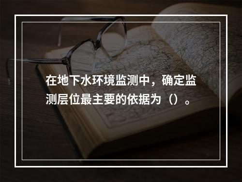 在地下水环境监测中，确定监测层位最主要的依据为（）。