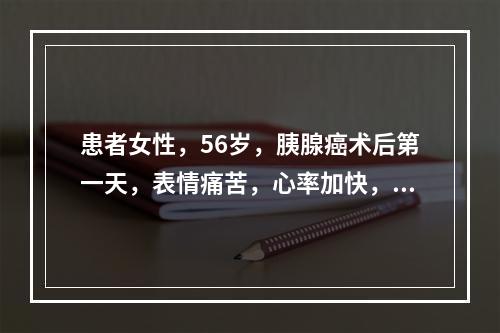 患者女性，56岁，胰腺癌术后第一天，表情痛苦，心率加快，血压