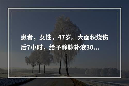 患者，女性，47岁。大面积烧伤后7小时，给予静脉补液3000