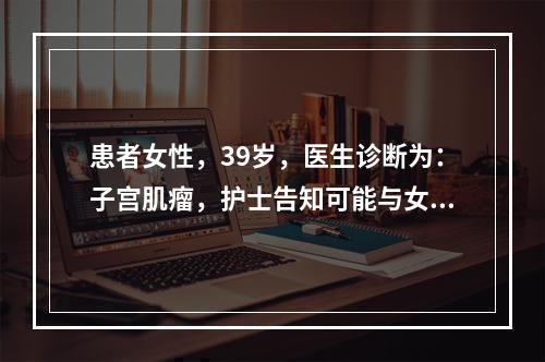 患者女性，39岁，医生诊断为：子宫肌瘤，护士告知可能与女性激