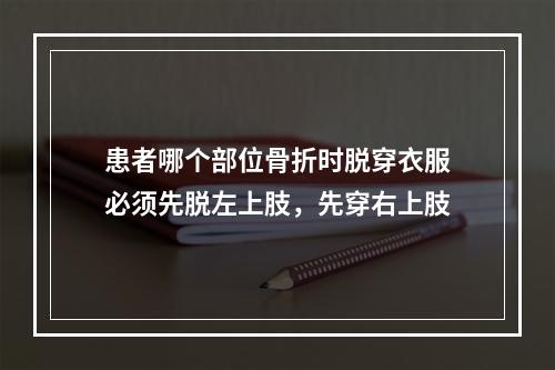 患者哪个部位骨折时脱穿衣服必须先脱左上肢，先穿右上肢