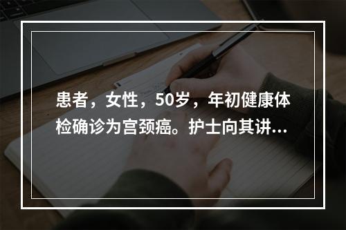 患者，女性，50岁，年初健康体检确诊为宫颈癌。护士向其讲解宫