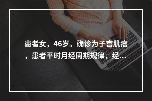 患者女，46岁。确诊为子宫肌瘤，患者平时月经周期规律，经量中