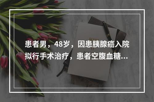 患者男，48岁，因患胰腺癌入院拟行手术治疗，患者空腹血糖8.