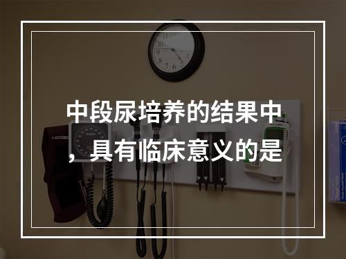 中段尿培养的结果中，具有临床意义的是