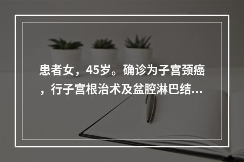 患者女，45岁。确诊为子宫颈癌，行子宫根治术及盆腔淋巴结清扫