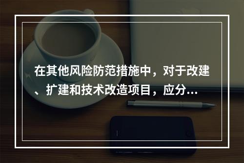 在其他风险防范措施中，对于改建、扩建和技术改造项目，应分析（