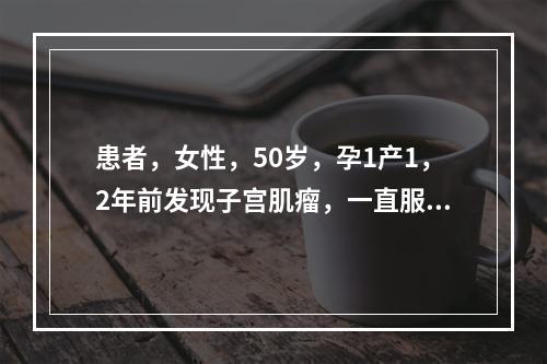 患者，女性，50岁，孕1产1，2年前发现子宫肌瘤，一直服用药