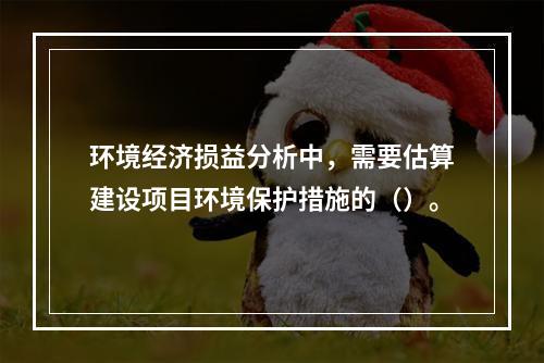 环境经济损益分析中，需要估算建设项目环境保护措施的（）。