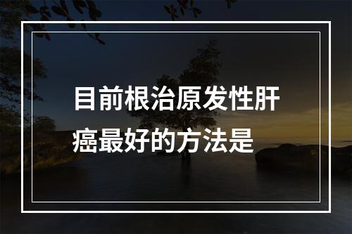 目前根治原发性肝癌最好的方法是